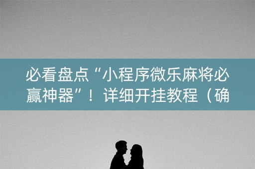 必看盘点“小程序微乐麻将必赢神器”！详细开挂教程（确实真的有挂)-抖音