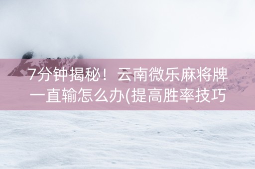 7分钟揭秘！云南微乐麻将牌一直输怎么办(提高胜率技巧)