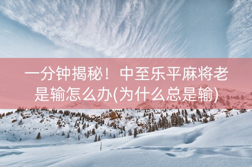 一分钟揭秘！中至乐平麻将老是输怎么办(为什么总是输)