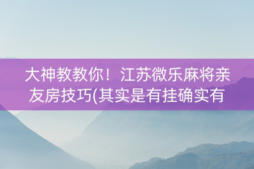 大神教教你！江苏微乐麻将亲友房技巧(其实是有挂确实有挂)
