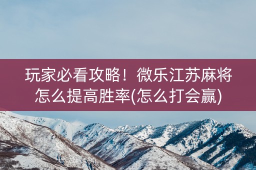 玩家必看攻略！微乐江苏麻将怎么提高胜率(怎么打会赢)