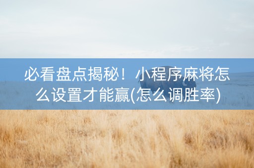 必看盘点揭秘！小程序麻将怎么设置才能赢(怎么调胜率)