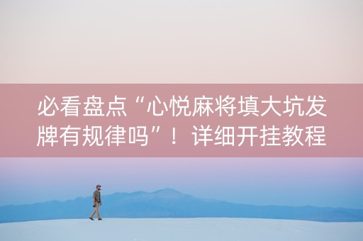 必看盘点“心悦麻将填大坑发牌有规律吗”！详细开挂教程（确实真的有挂)-抖音