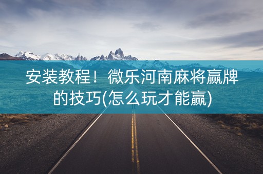 安装教程！微乐河南麻将赢牌的技巧(怎么玩才能赢)