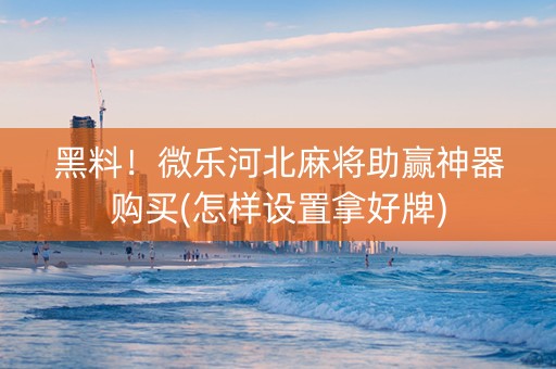黑料！微乐河北麻将助赢神器购买(怎样设置拿好牌)