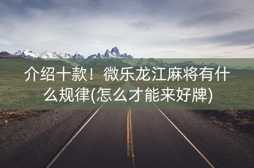 介绍十款！微乐龙江麻将有什么规律(怎么才能来好牌)