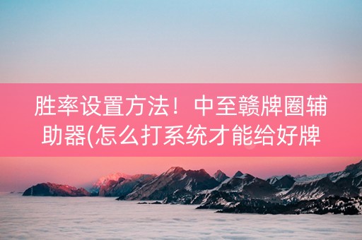 胜率设置方法！中至赣牌圈辅助器(怎么打系统才能给好牌)