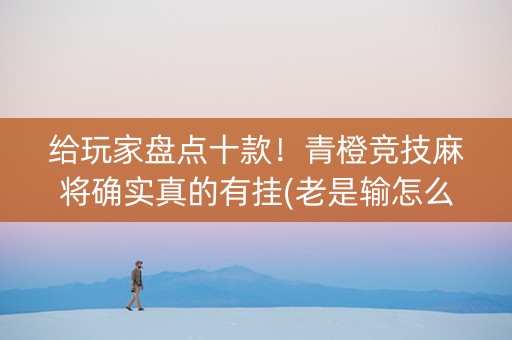 给玩家盘点十款！青橙竞技麻将确实真的有挂(老是输怎么回事)