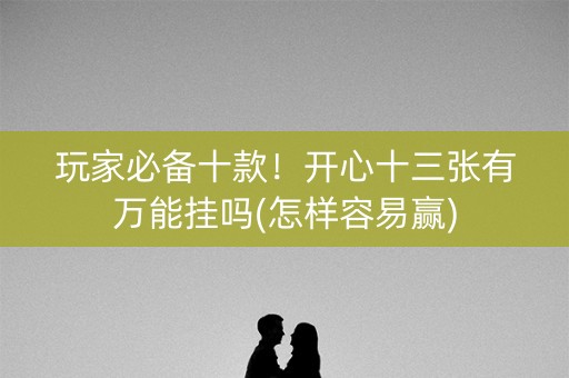 玩家必备十款！开心十三张有万能挂吗(怎样容易赢)