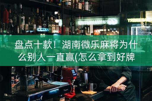 盘点十款！湖南微乐麻将为什么别人一直赢(怎么拿到好牌)