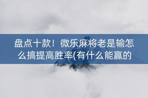 盘点十款！微乐麻将老是输怎么搞提高胜率(有什么能赢的方法)