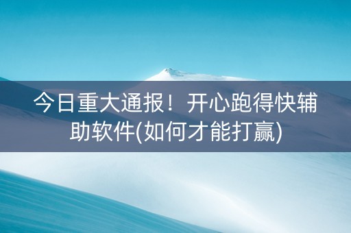 今日重大通报！开心跑得快辅助软件(如何才能打赢)
