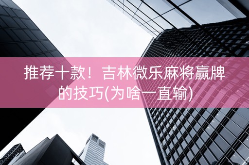 推荐十款！吉林微乐麻将赢牌的技巧(为啥一直输)