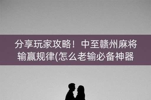 分享玩家攻略！中至赣州麻将输赢规律(怎么老输必备神器)