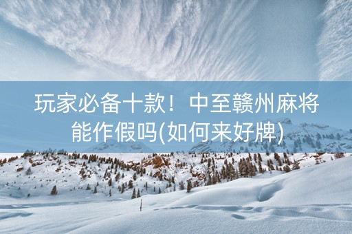 玩家必备十款！中至赣州麻将能作假吗(如何来好牌)