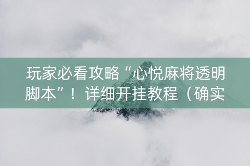玩家必看攻略“心悦麻将透明脚本”！详细开挂教程（确实真的有挂)-抖音