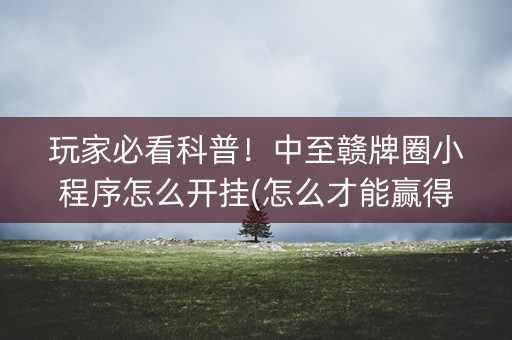 玩家必看科普！中至赣牌圈小程序怎么开挂(怎么才能赢得多)