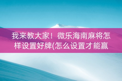 我来教大家！微乐海南麻将怎样设置好牌(怎么设置才能赢)