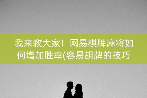 我来教大家！网易棋牌麻将如何增加胜率(容易胡牌的技巧)