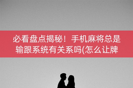 必看盘点揭秘！手机麻将总是输跟系统有关系吗(怎么让牌更好)
