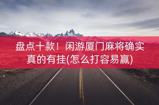 盘点十款！闲游厦门麻将确实真的有挂(怎么打容易赢)