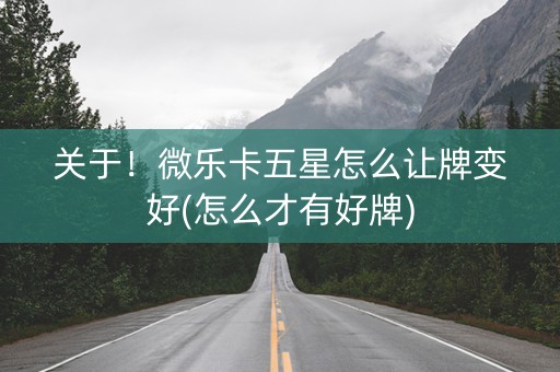 关于！微乐卡五星怎么让牌变好(怎么才有好牌)
