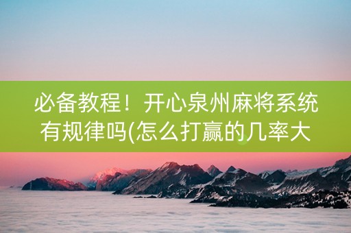 必备教程！开心泉州麻将系统有规律吗(怎么打赢的几率大)