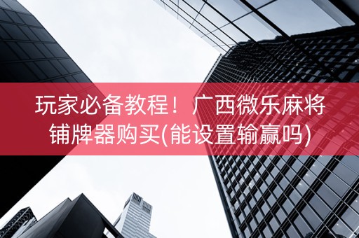 玩家必备教程！广西微乐麻将铺牌器购买(能设置输赢吗)