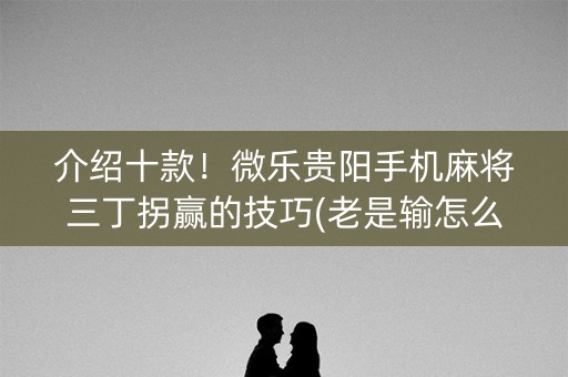 介绍十款！微乐贵阳手机麻将三丁拐赢的技巧(老是输怎么回事)