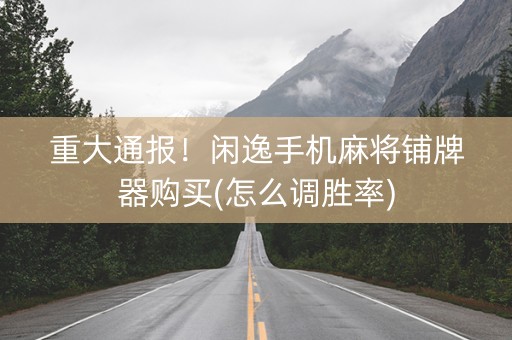 重大通报！闲逸手机麻将铺牌器购买(怎么调胜率)