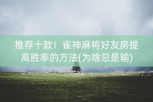 推荐十款！雀神麻将好友房提高胜率的方法(为啥总是输)