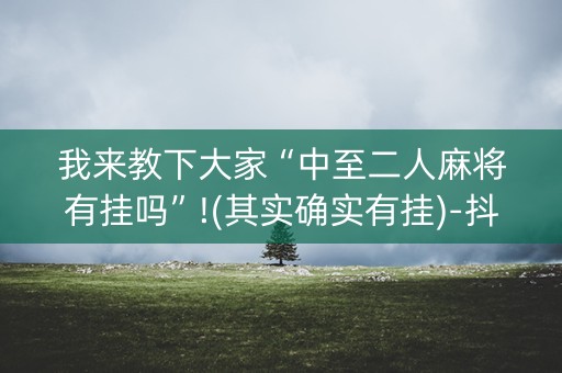 我来教下大家“中至二人麻将有挂吗”!(其实确实有挂)-抖音