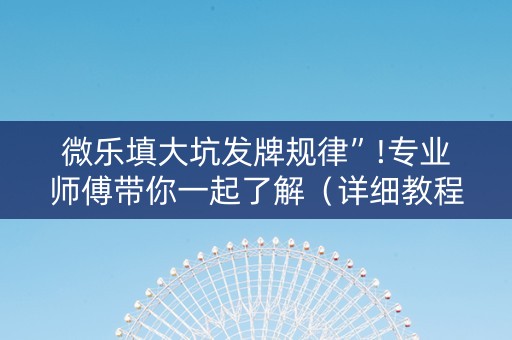 微乐填大坑发牌规律”!专业师傅带你一起了解（详细教程）-抖音