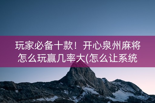 玩家必备十款！开心泉州麻将怎么玩赢几率大(怎么让系统给你发好牌)