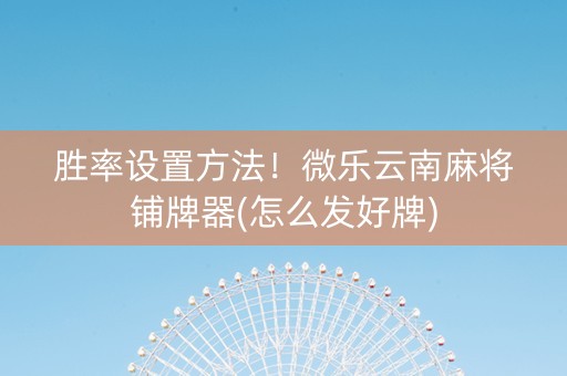 胜率设置方法！微乐云南麻将铺牌器(怎么发好牌)