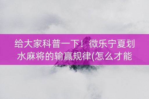 给大家科普一下！微乐宁夏划水麻将的输赢规律(怎么才能来好牌)