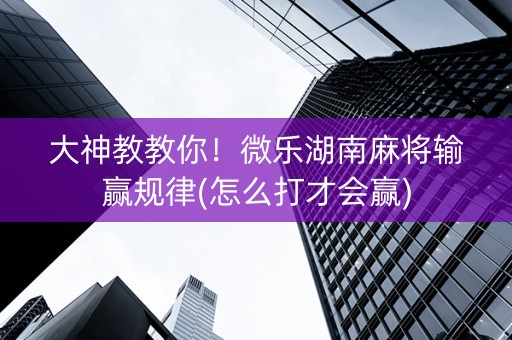 大神教教你！微乐湖南麻将输赢规律(怎么打才会赢)