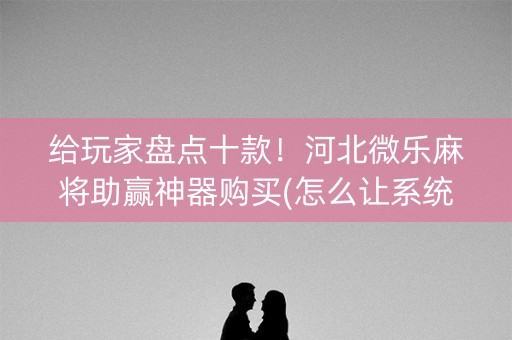 给玩家盘点十款！河北微乐麻将助赢神器购买(怎么让系统给自己好牌)