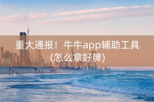 重大通报！牛牛app辅助工具(怎么拿好牌)