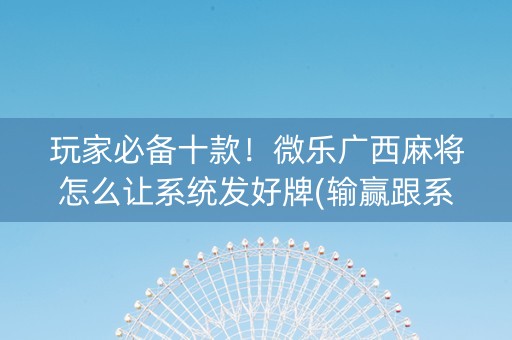 玩家必备十款！微乐广西麻将怎么让系统发好牌(输赢跟系统有关系吗)