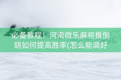 必备教程！河南微乐麻将推倒胡如何提高胜率(怎么能调好牌)