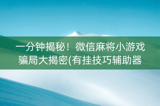 一分钟揭秘！微信麻将小游戏骗局大揭密(有挂技巧辅助器)