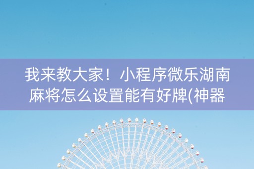 我来教大家！小程序微乐湖南麻将怎么设置能有好牌(神器通用版)