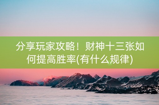 分享玩家攻略！财神十三张如何提高胜率(有什么规律)