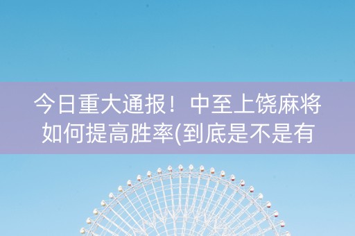 今日重大通报！中至上饶麻将如何提高胜率(到底是不是有挂)