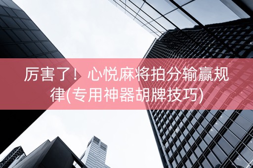 厉害了！心悦麻将拍分输赢规律(专用神器胡牌技巧)