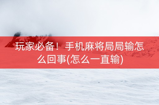 玩家必备！手机麻将局局输怎么回事(怎么一直输)
