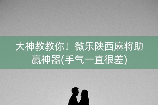 大神教教你！微乐陕西麻将助赢神器(手气一直很差)