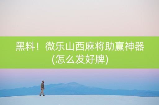 黑料！微乐山西麻将助赢神器(怎么发好牌)