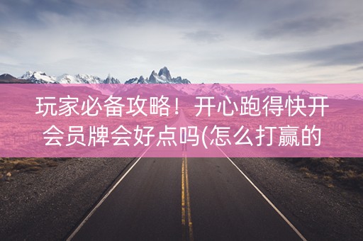 玩家必备攻略！开心跑得快开会员牌会好点吗(怎么打赢的几率大)